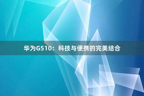 华为G510：科技与便携的完美结合