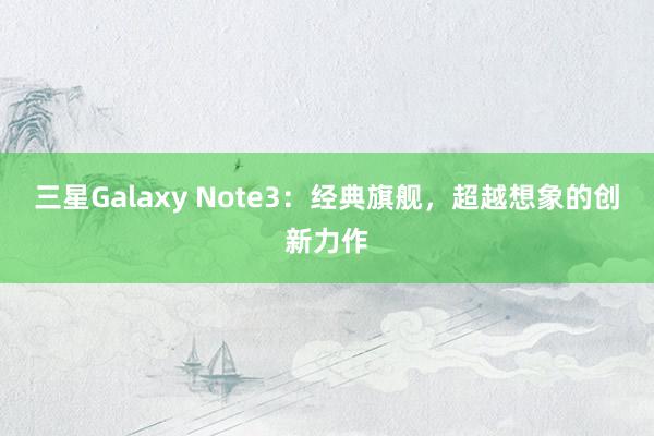 三星Galaxy Note3：经典旗舰，超越想象的创新力作
