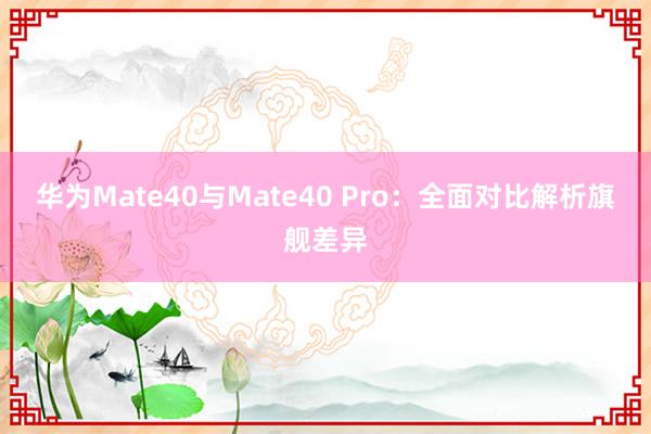 华为Mate40与Mate40 Pro：全面对比解析旗舰差异